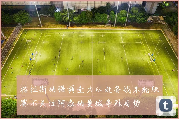 格拉斯纳强调全力以赴备战末轮联赛不关注阿森纳曼城争冠局势