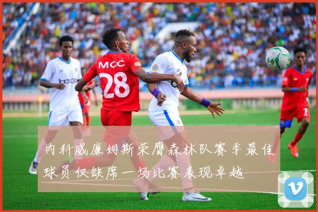 内科威廉姆斯荣膺森林队赛季最佳球员仅缺席一场比赛表现卓越