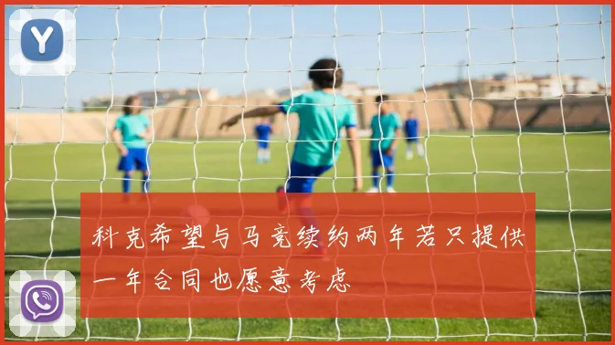科克希望与马竞续约两年若只提供一年合同也愿意考虑
