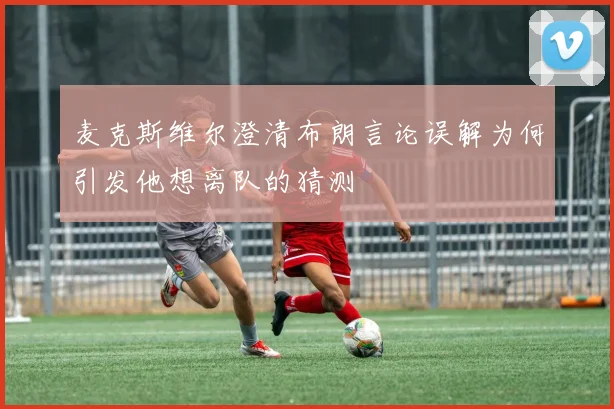 麦克斯维尔澄清布朗言论误解为何引发他想离队的猜测
