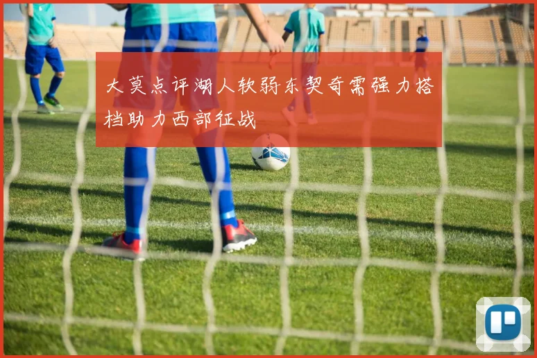 大莫点评湖人软弱东契奇需强力搭档助力西部征战