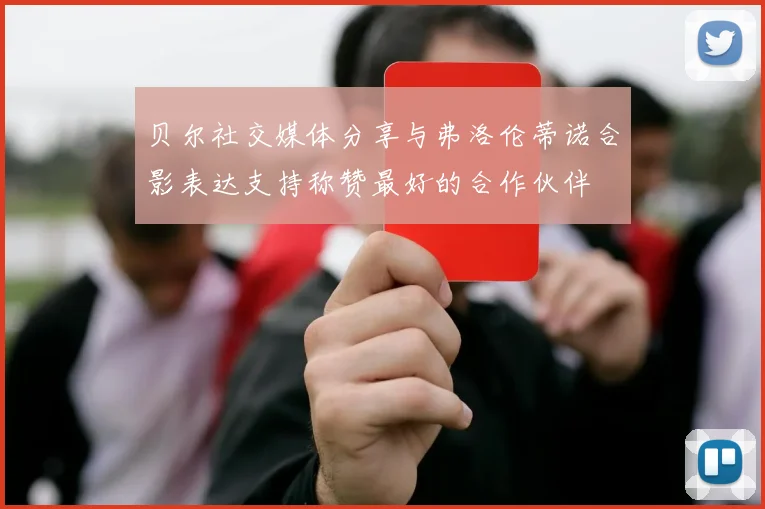 贝尔社交媒体分享与弗洛伦蒂诺合影表达支持称赞最好的合作伙伴
