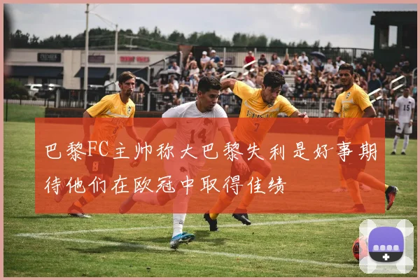 巴黎FC主帅称大巴黎失利是好事期待他们在欧冠中取得佳绩