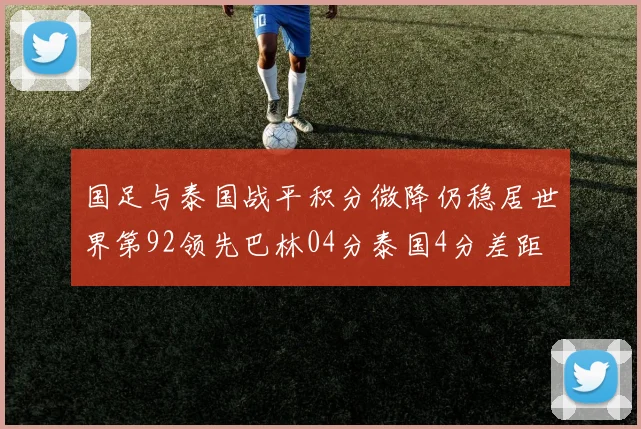 国足与泰国战平积分微降仍稳居世界第92领先巴林04分泰国4分差距