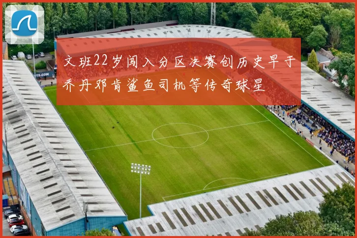 文班22岁闯入分区决赛创历史早于乔丹邓肯鲨鱼司机等传奇球星