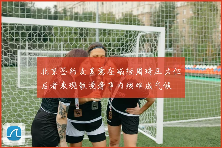 北京签约麦基意在减轻周琦压力但后者表现散漫奢华内线难成气候