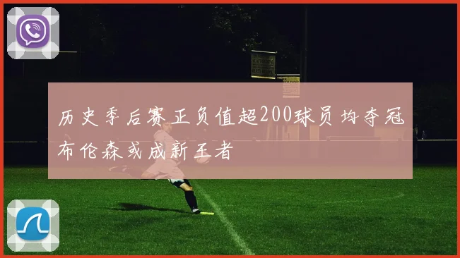 历史季后赛正负值超200球员均夺冠布伦森或成新王者