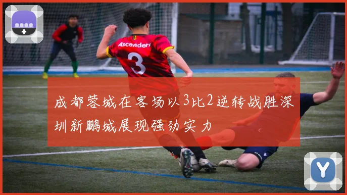 成都蓉城在客场以3比2逆转战胜深圳新鹏城展现强劲实力