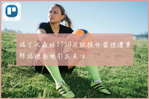 诺丁汉森林1750万欧报价雷德遭费耶诺德拒绝引发关注